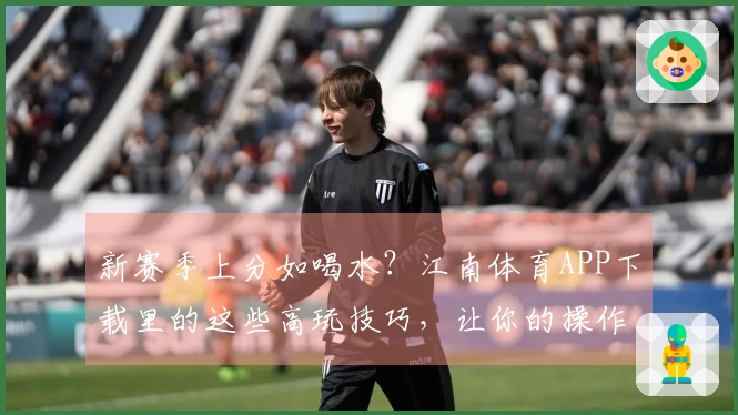 新赛季上分如喝水？江南体育APP下载里的这些高玩技巧，让你的操作原地起飞！