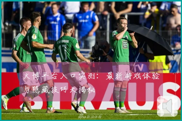 火博平台入口实测：最新游戏体验与隐藏技巧大揭秘
