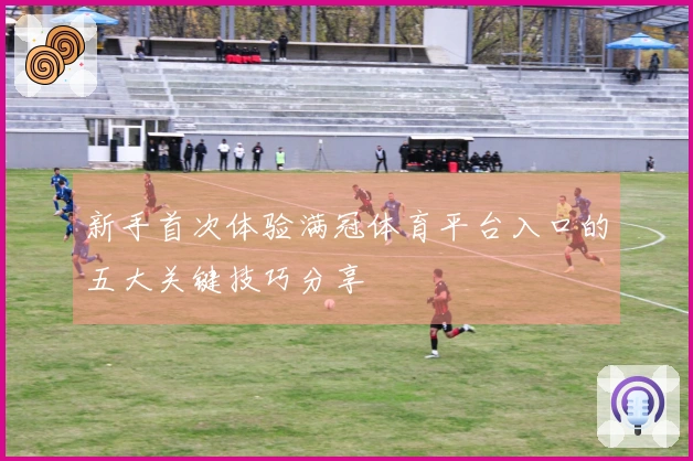 新手首次体验满冠体育平台入口的五大关键技巧分享