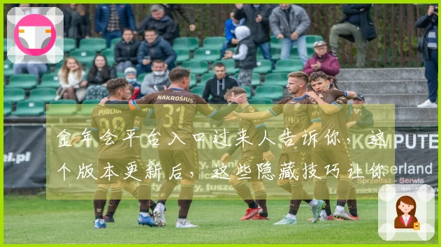 金年会平台入口过来人告诉你，这个版本更新后，这些隐藏技巧让你轻松称霸游戏！