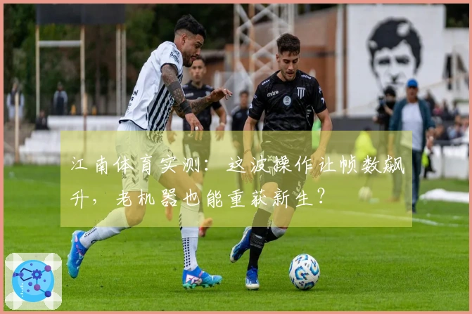 江南体育实测：这波操作让帧数飙升，老机器也能重获新生？