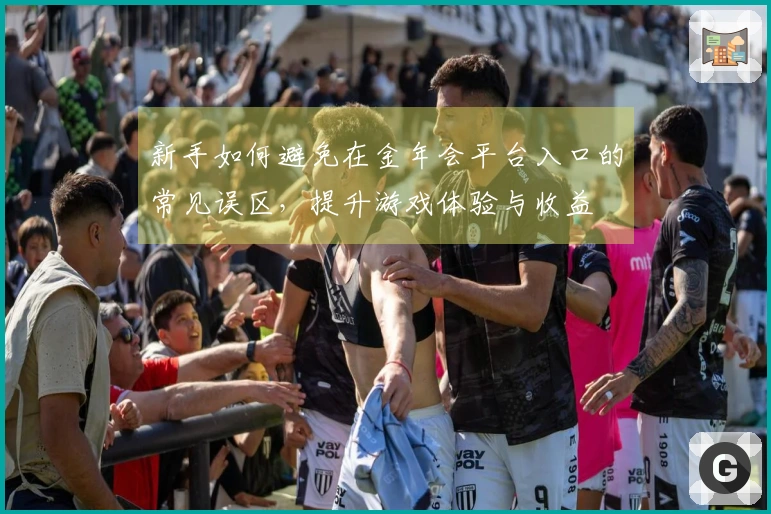 新手如何避免在金年会平台入口的常见误区，提升游戏体验与收益