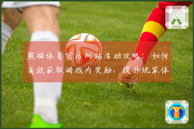 熊猫体育官方网站活动攻略：如何高效获取游戏内奖励，提升玩家体验