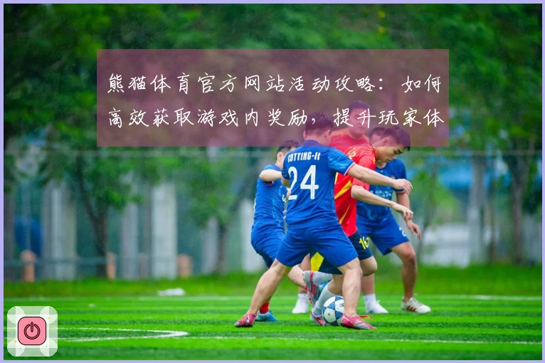 熊猫体育官方网站活动攻略：如何高效获取游戏内奖励，提升玩家体验