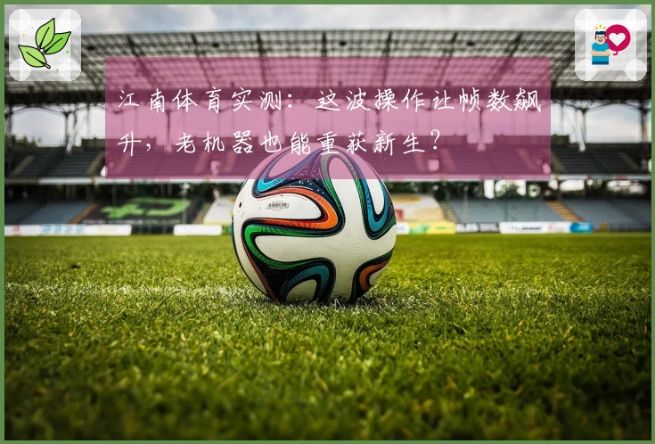 江南体育实测：这波操作让帧数飙升，老机器也能重获新生？