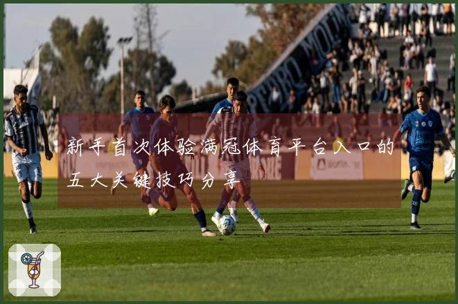 新手首次体验满冠体育平台入口的五大关键技巧分享