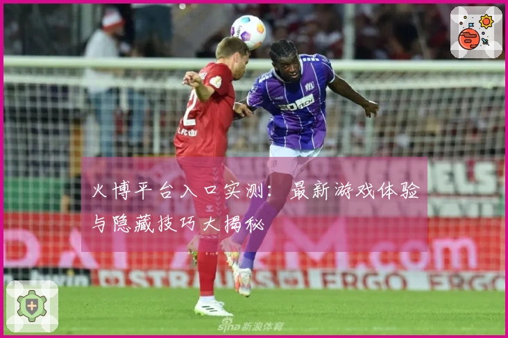 火博平台入口实测：最新游戏体验与隐藏技巧大揭秘