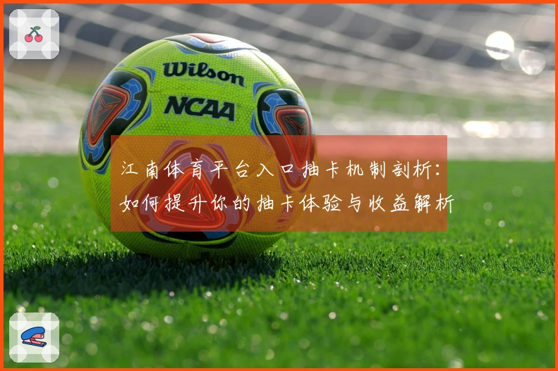 江南体育平台入口抽卡机制剖析：如何提升你的抽卡体验与收益解析
