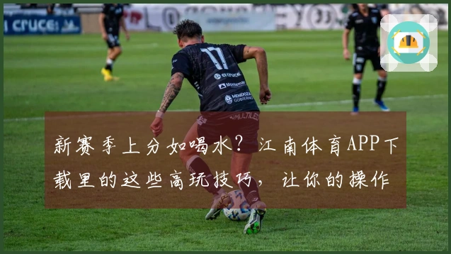 新赛季上分如喝水？江南体育APP下载里的这些高玩技巧，让你的操作原地起飞！