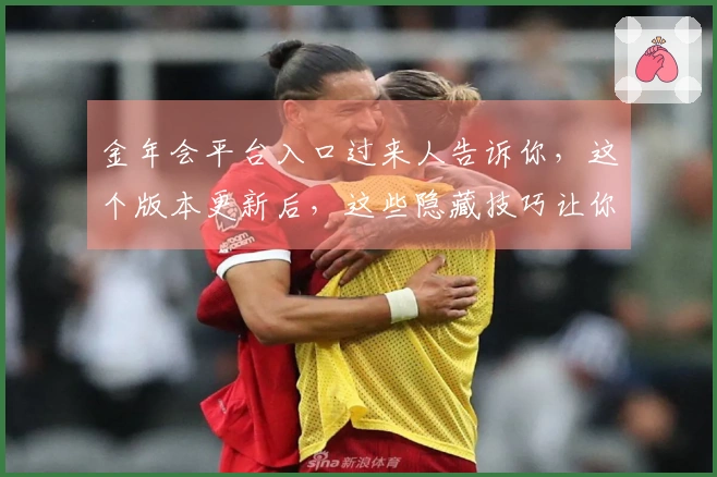 金年会平台入口过来人告诉你，这个版本更新后，这些隐藏技巧让你轻松称霸游戏！