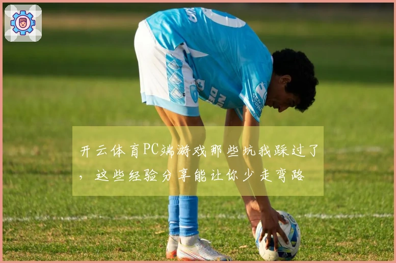 开云体育PC端游戏那些坑我踩过了，这些经验分享能让你少走弯路