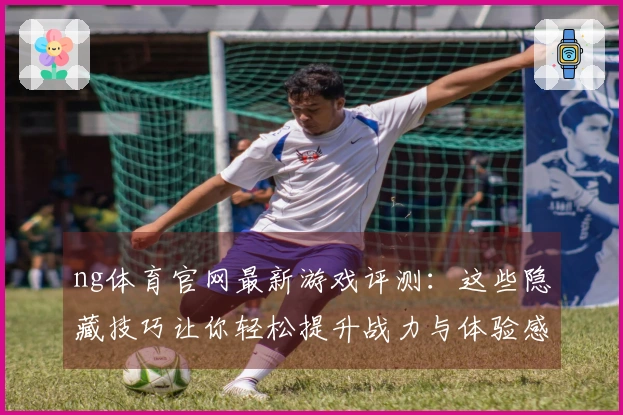 ng体育官网最新游戏评测：这些隐藏技巧让你轻松提升战力与体验感！