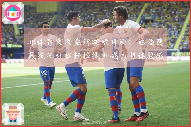 ng体育官网最新游戏评测：这些隐藏技巧让你轻松提升战力与体验感！